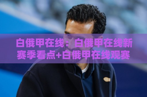 白俄甲在线:白俄甲在线新赛季看点+白俄甲在线观赛节奏与球队风格拆解🍢今晚靠谱最火投球站地址两球半社区排行信号赔率 白俄甲在线:白俄甲在线新赛季看点+白俄甲在线观赛节奏与球队风格拆解🍢今晚靠谱最火投球站地址两球半社区排行信号赔率