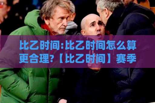 比乙时间:比乙时间怎么算更合理?【比乙时间】赛季节奏与观赛安排全梳理🍢今日最新外围博球网JRS大小球预测免安装走势频道