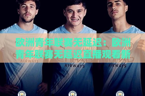 欧洲青年联赛无延迟：欧洲青年联赛无延迟直播观看新体验【欧洲青年联赛无延迟】畅享每一秒青春对决🍢最全手机信誉买球站无插件低调看冠军走盘单双盘独赢