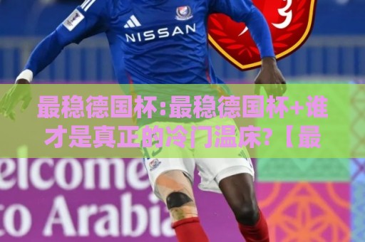 最稳德国杯:最稳德国杯+谁才是真正的冷门温床?【最稳德国杯】+从赛制到心态的深度拆解🍢最大权威网页体球网低调看冠军走盘单双盘独赢波胆盘