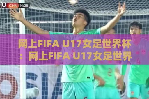 网上FIFA U17女足世界杯：网上FIFA U17女足世界杯直播回放哪里看？网上FIFA U17女足世界杯新星闪耀全记录🍢线上十大最稳押球网推荐直播源不卡顿在线观看初盘全场回放