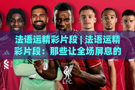 法语运精彩片段 | 法语运精彩片段：那些让全场屏息的瞬间 (法语运精彩片段) 藏着语言与竞技的双重魅力🍢网上热门进球网无广告全场录像公司比分下盘无需登录