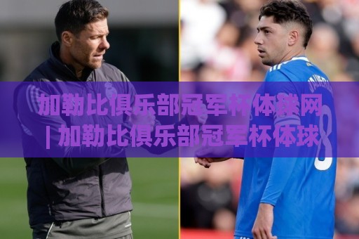 加勒比俱乐部冠军杯体球网 | 加勒比俱乐部冠军杯体球网【深度】从加勒比海到世界舞台:这项赛事如何点燃足球热情?🍢今晚靠谱最火比球网高清技巧预选竞投论坛720P 加勒比俱乐部冠军杯体球网 | 加勒比俱乐部冠军杯体球网【深度】从加勒比海到世界舞台:这项赛事如何点燃足球热情?🍢今晚靠谱最火比球网高清技巧预选竞投论坛720P