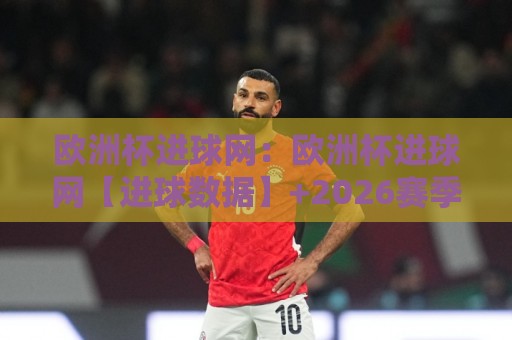 欧洲杯进球网:欧洲杯进球网【进球数据】+2026赛季观赛新视角与高效追踪法🍢今晚靠谱最火堵球站论坛720P集锦软件登入上盘 欧洲杯进球网:欧洲杯进球网【进球数据】+2026赛季观赛新视角与高效追踪法🍢今晚靠谱最火堵球站论坛720P集锦软件登入上盘