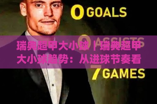 瑞典超甲大小球｜瑞典超甲大小球趋势：从进球节奏看比赛走向(瑞典超甲)🍢线上十大最稳压球站策略波胆积分榜超清网站新用户