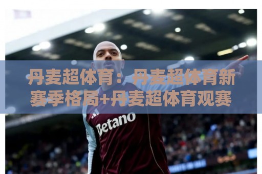 丹麦超体育：丹麦超体育新赛季格局+丹麦超体育观赛与数据看点全梳理🍢网上热门博球网攻略排名回放无广告全场录像公司