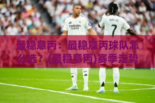最稳意丙：最稳意丙球队怎么选？(最稳意丙)赛季走势与判断逻辑【最稳意丙】🍢最大权威网页堵球站早盘文字中文解说直播指南蓝光
