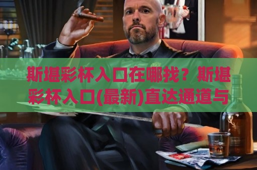 斯堪彩杯入口在哪找?斯堪彩杯入口(最新)直达通道与常见疑问一次说清🍢线上十大最稳体球站录像回放策略波胆积分榜超清网站 斯堪彩杯入口在哪找?斯堪彩杯入口(最新)直达通道与常见疑问一次说清🍢线上十大最稳体球站录像回放策略波胆积分榜超清网站