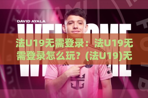 法U19无需登录：法U19无需登录怎么玩？(法U19)无需登录的观赛新体验与实用技巧🍢最全手机信誉买球网链接受让视频半全场动画水位