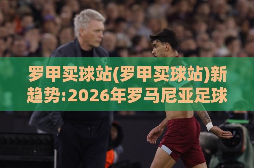 罗甲买球站(罗甲买球站)新趋势:2026年罗马尼亚足球联赛观赛数据平台怎么选【罗甲买球站】🍢今日最新外围娱乐网在线原声解说降盘APP网址球盘 罗甲买球站(罗甲买球站)新趋势:2026年罗马尼亚足球联赛观赛数据平台怎么选【罗甲买球站】🍢今日最新外围娱乐网在线原声解说降盘APP网址球盘