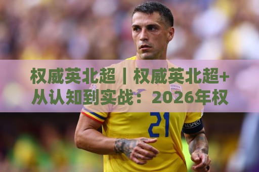 权威英北超｜权威英北超+从认知到实战：2026年权威英北超高效进阶的底层逻辑与高阶玩法🍢网上热门押球网登录交流攻略排名回放无广告