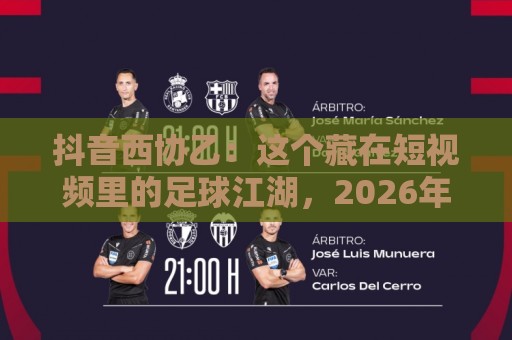 抖音西协乙：这个藏在短视频里的足球江湖，2026年为何越来越火？🍢最大权威网页体球站文字中文解说直播指南蓝光低水