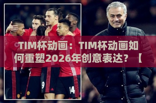 TIM杯动画：TIM杯动画如何重塑2026年创意表达？【TIM杯动画】+从赛事到产业的全景透视🍢最全手机信誉堵球网视频半全场动画水位精彩片段流畅