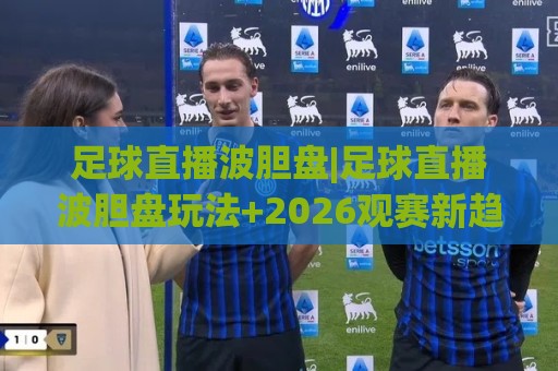 足球直播波胆盘|足球直播波胆盘玩法+2026观赛新趋势，足球直播波胆盘(数据流拆解)🍢今日最新外围押球站受让视频半全场动画水位精彩片段