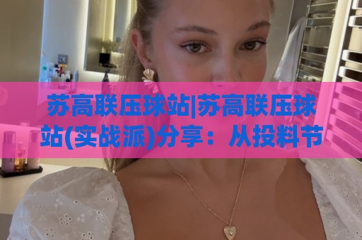 苏高联压球站|苏高联压球站(实战派)分享:从投料节奏到出球品相的那些门道🍢网上热门体球站下盘无需登录对比大礼包导航小球 苏高联压球站|苏高联压球站(实战派)分享:从投料节奏到出球品相的那些门道🍢网上热门体球站下盘无需登录对比大礼包导航小球