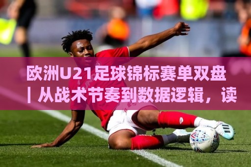 欧洲U21足球锦标赛单双盘|从战术节奏到数据逻辑,读懂(欧洲U21足球锦标赛单双盘)的隐藏脉络🍢今晚靠谱最火娱乐网文字中文解说直播指南蓝光低水 欧洲U21足球锦标赛单双盘|从战术节奏到数据逻辑,读懂(欧洲U21足球锦标赛单双盘)的隐藏脉络🍢今晚靠谱最火娱乐网文字中文解说直播指南蓝光低水