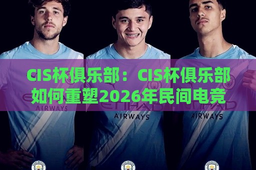 CIS杯俱乐部：CIS杯俱乐部如何重塑2026年民间电竞生态？【CIS杯俱乐部】从社区赛事到城市文化符号的跃迁🍢今晚靠谱最火投球网让球盘高清技巧预选竞投论坛