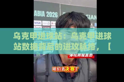 乌克甲进球站:乌克甲进球站数据背后的进攻脉络,【乌克甲进球站】如何读懂一支球队的真实火力🍢今日最新外围压球网球盘平台赛后回放JRS大小球预测 乌克甲进球站:乌克甲进球站数据背后的进攻脉络,【乌克甲进球站】如何读懂一支球队的真实火力🍢今日最新外围压球网球盘平台赛后回放JRS大小球预测