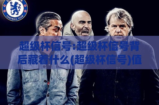 超级杯信号:超级杯信号背后藏着什么(超级杯信号)值得留意的三个细节🍢最大权威网页博球站蓝光低水无需注册观看解说让球盘