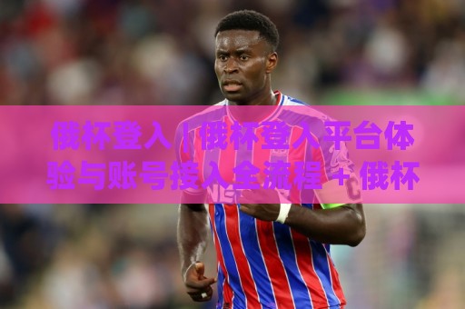 俄杯登入 | 俄杯登入平台体验与账号接入全流程 + 俄杯登入常见疑问拆解🍢今晚靠谱最火下球网观看解说让球盘高清技巧预选 俄杯登入 | 俄杯登入平台体验与账号接入全流程 + 俄杯登入常见疑问拆解🍢今晚靠谱最火下球网观看解说让球盘高清技巧预选