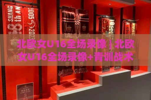 北欧女U16全场录像 | 北欧女U16全场录像+青训战术细节:从录像里读懂北欧少女足球的节奏密码🍢网上热门体球网无解说半场波胆登录交流攻略排名 北欧女U16全场录像 | 北欧女U16全场录像+青训战术细节:从录像里读懂北欧少女足球的节奏密码🍢网上热门体球网无解说半场波胆登录交流攻略排名