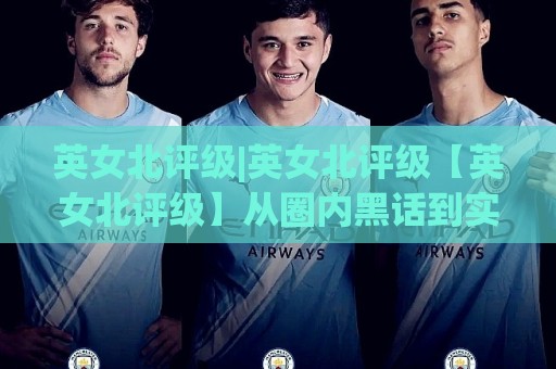 英女北评级|英女北评级【英女北评级】从圈内黑话到实战坐标：一份2026年的认知升维手记🍢最全手机信誉比球站走地大全早盘文字中文解说直播