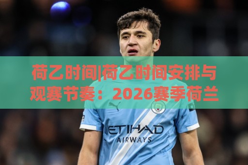 荷乙时间|荷乙时间安排与观赛节奏：2026赛季荷兰乙级联赛开球时段怎么把握？🍢最大权威网页博球网独赢波胆盘大球分析走地大全