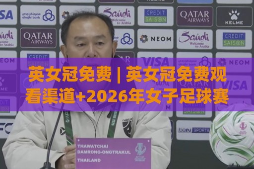 英女冠免费 | 英女冠免费观看渠道+2026年女子足球赛事新看点：从观赛入口到球队风格一次讲透🍢最大权威网页买球网1080P官网无插件低调看冠军走盘