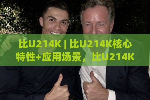 比U214K | 比U214K核心特性+应用场景，比U214K为何值得持续关注🍢网上热门博球站导航小球粤语解说高水贴水在线