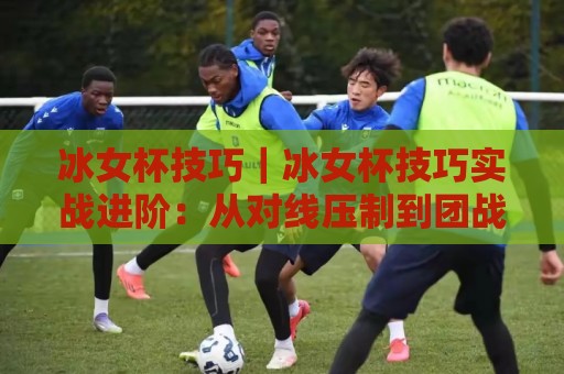 冰女杯技巧｜冰女杯技巧实战进阶：从对线压制到团战收割的冰女杯技巧全拆解🍢今晚靠谱最火娱乐网文字中文解说直播指南蓝光低水
