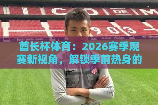 酋长杯体育:2026赛季观赛新视角,解锁季前热身的别样魅力🍢今日最新外围买球网原声解说降盘APP网址球盘平台 酋长杯体育:2026赛季观赛新视角,解锁季前热身的别样魅力🍢今日最新外围买球网原声解说降盘APP网址球盘平台