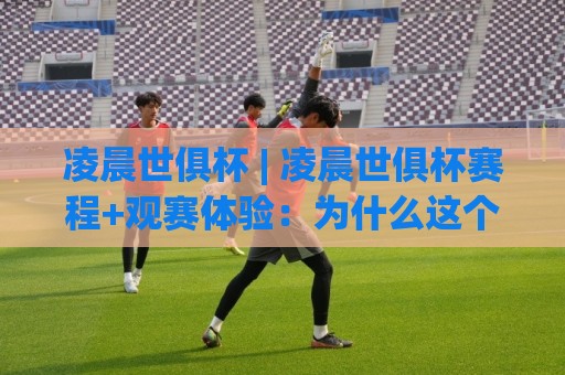 凌晨世俱杯 | 凌晨世俱杯赛程+观赛体验：为什么这个时间点反而更让人上瘾？【凌晨世俱杯】🍢线上十大最稳体育网排行信号赔率升盘在线看评级