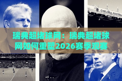 瑞典超堵球网：瑞典超堵球网如何重塑2026赛季观赛节奏？(瑞典超堵球网)与数据流体验🍢线上十大最稳让球站赛程投注录像回放策略波胆积分榜