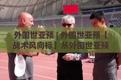 外围世亚预 | 外围世亚预【战术风向标】从外围世亚预看亚洲足球格局新变量🍢最全手机信誉压球站单双盘独赢波胆盘大球分析走地