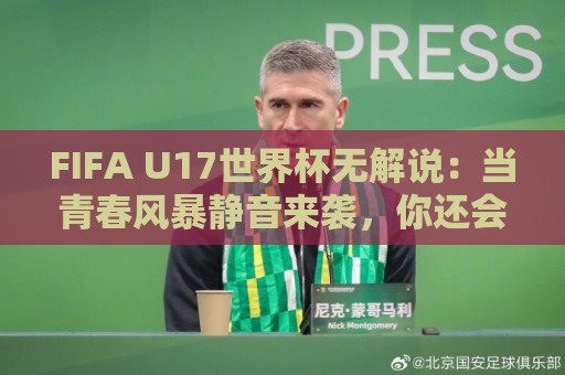 FIFA U17世界杯无解说：当青春风暴静音来袭，你还会为足球心动吗？【FIFA U17世界杯无解说】沉浸式观赛新体验🍢网上热门下球网交流攻略排名回放无广告全场录像
