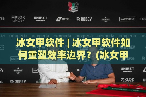 冰女甲软件 | 冰女甲软件如何重塑效率边界？(冰女甲软件) 从场景适配到智能协同的深度拆解🍢线上十大最稳押球网推荐直播源不卡顿在线观看初盘全场回放