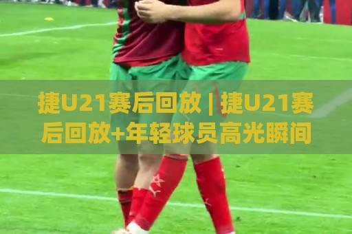 捷U21赛后回放 | 捷U21赛后回放+年轻球员高光瞬间全收录 (捷U21赛后回放)🍢线上十大最稳让球网升盘在线看评级时间推荐直播源