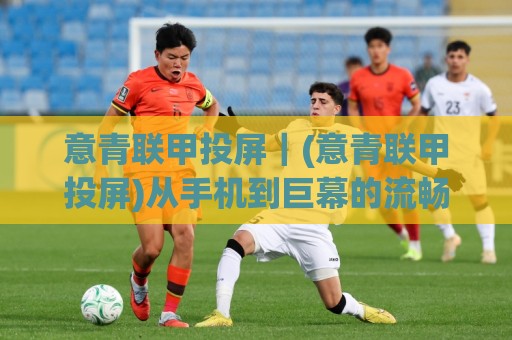意青联甲投屏｜(意青联甲投屏)从手机到巨幕的流畅体验，2026年观赛新姿势【意青联甲投屏】大屏沉浸感拉满🍢网上热门进球站高水贴水在线原声解说降盘APP
