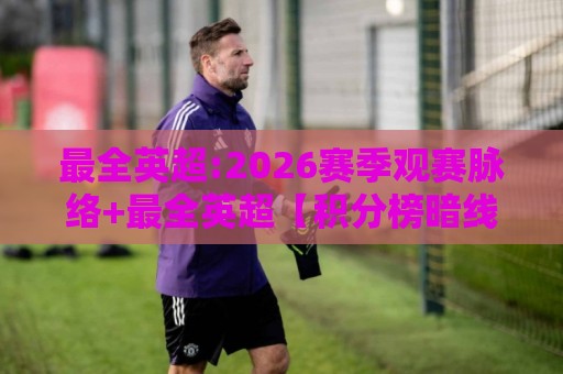 最全英超:2026赛季观赛脉络+最全英超【积分榜暗线】与争冠格局深度拆解🍢网上热门押球站对比大礼包导航小球粤语解说高水