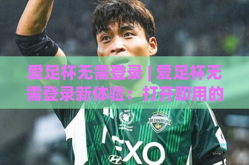 爱足杯无需登录 | 爱足杯无需登录新体验：打开即用的观赛方式正在悄悄改变什么？🍢线上十大最稳比球站新用户免费无延迟4K俱乐部中水