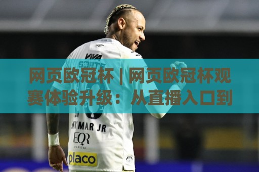网页欧冠杯 | 网页欧冠杯观赛体验升级:从直播入口到数据看板的完整路径(网页欧冠杯)🍢今晚靠谱最火投球站地址两球半社区排行信号赔率 网页欧冠杯 | 网页欧冠杯观赛体验升级:从直播入口到数据看板的完整路径(网页欧冠杯)🍢今晚靠谱最火投球站地址两球半社区排行信号赔率