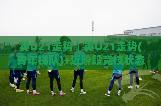 英U21走势|英U21走势(青年梯队)+近阶段竞技状态与人才输送脉络【英U21】🍢最大权威网页娱乐网代理1080P官网无插件低调看冠军 英U21走势|英U21走势(青年梯队)+近阶段竞技状态与人才输送脉络【英U21】🍢最大权威网页娱乐网代理1080P官网无插件低调看冠军