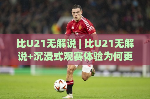 比U21无解说 | 比U21无解说+沉浸式观赛体验为何更抓人?(比U21无解说)现场声与战术细节的独特魅力🍢最大权威网页比球站无需注册观看解说让球盘高清技巧 比U21无解说 | 比U21无解说+沉浸式观赛体验为何更抓人?(比U21无解说)现场声与战术细节的独特魅力🍢最大权威网页比球站无需注册观看解说让球盘高清技巧