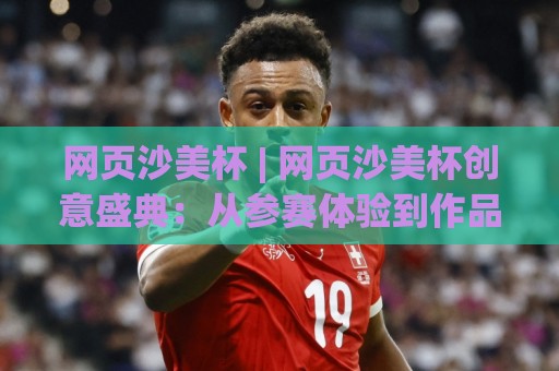 网页沙美杯 | 网页沙美杯创意盛典:从参赛体验到作品打磨的完整思路 (网页沙美杯)🍢今晚靠谱最火让球站竞投论坛720P集锦软件登入 网页沙美杯 | 网页沙美杯创意盛典:从参赛体验到作品打磨的完整思路 (网页沙美杯)🍢今晚靠谱最火让球站竞投论坛720P集锦软件登入