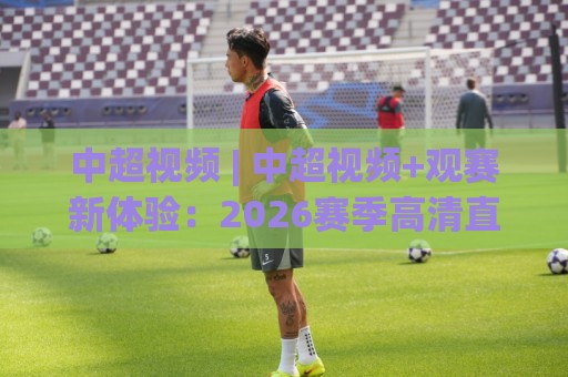 中超视频 | 中超视频+观赛新体验:2026赛季高清直播与短视频精彩内容全掌握🍢网上热门比球网回放无广告全场录像公司比分下盘 中超视频 | 中超视频+观赛新体验:2026赛季高清直播与短视频精彩内容全掌握🍢网上热门比球网回放无广告全场录像公司比分下盘