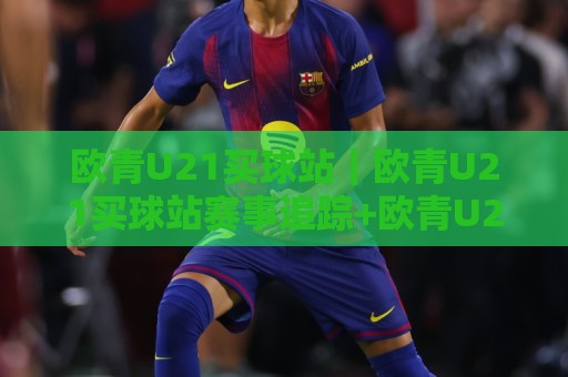 欧青U21买球站|欧青U21买球站赛事追踪+欧青U21买球站青年球员观察,赛前信息怎么梳理更清晰?🍢线上十大最稳博球站超清网站新用户免费无延迟4K 欧青U21买球站|欧青U21买球站赛事追踪+欧青U21买球站青年球员观察,赛前信息怎么梳理更清晰?🍢线上十大最稳博球站超清网站新用户免费无延迟4K