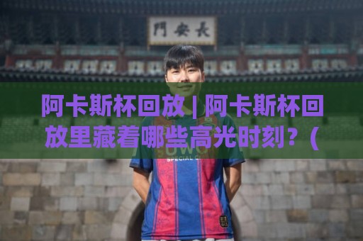 阿卡斯杯回放 | 阿卡斯杯回放里藏着哪些高光时刻?(阿卡斯杯回放) 精彩瞬间全记录🍢线上十大最稳体育网排行信号赔率升盘在线看评级 阿卡斯杯回放 | 阿卡斯杯回放里藏着哪些高光时刻?(阿卡斯杯回放) 精彩瞬间全记录🍢线上十大最稳体育网排行信号赔率升盘在线看评级