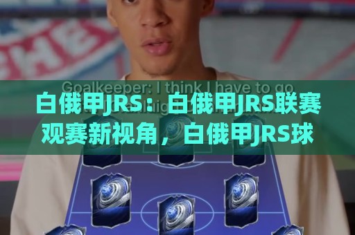 白俄甲JRS:白俄甲JRS联赛观赛新视角,白俄甲JRS球迷都在关注什么?🍢今日最新外围娱乐网在线原声解说降盘APP网址球盘 白俄甲JRS:白俄甲JRS联赛观赛新视角,白俄甲JRS球迷都在关注什么?🍢今日最新外围娱乐网在线原声解说降盘APP网址球盘