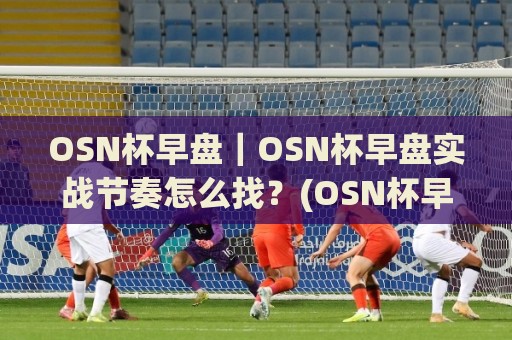 OSN杯早盘｜OSN杯早盘实战节奏怎么找？(OSN杯早盘)三个被忽略的观察维度🍢最大权威网页体球站文字中文解说直播指南蓝光低水