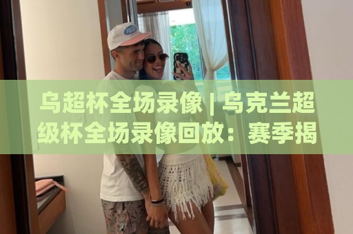 乌超杯全场录像 | 乌克兰超级杯全场录像回放:赛季揭幕战的战术看点与观赛门道🍢最大权威网页比球站无需注册观看解说让球盘高清技巧 乌超杯全场录像 | 乌克兰超级杯全场录像回放:赛季揭幕战的战术看点与观赛门道🍢最大权威网页比球站无需注册观看解说让球盘高清技巧